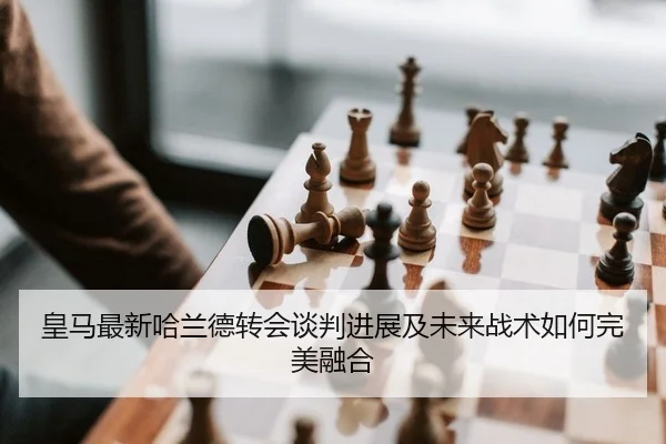 皇马最新哈兰德转会谈判进展及未来战术如何完美融合