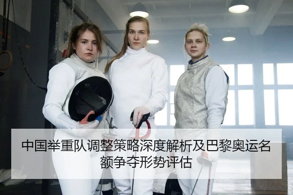 中国举重队调整策略深度解析及巴黎奥运名额争夺形势评估